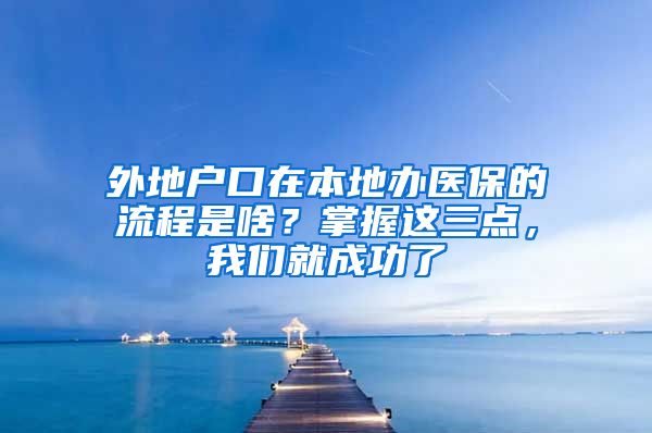 外地户口在本地办医保的流程是啥？掌握这三点，我们就成功了