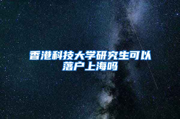 香港科技大学研究生可以落户上海吗