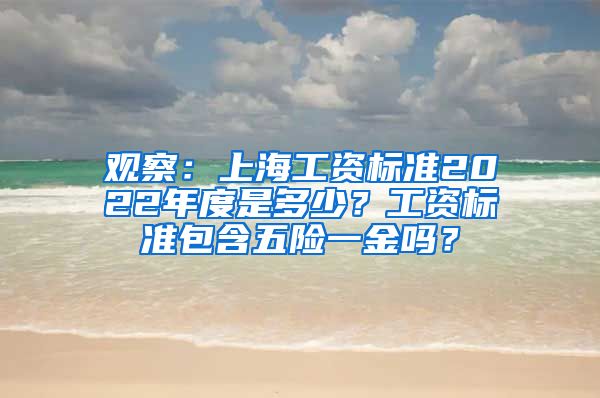 观察：上海工资标准2022年度是多少？工资标准包含五险一金吗？