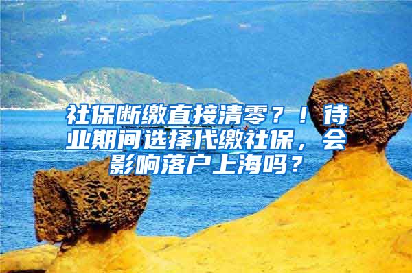 社保断缴直接清零？！待业期间选择代缴社保，会影响落户上海吗？