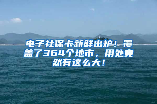 电子社保卡新鲜出炉！覆盖了364个地市，用处竟然有这么大！