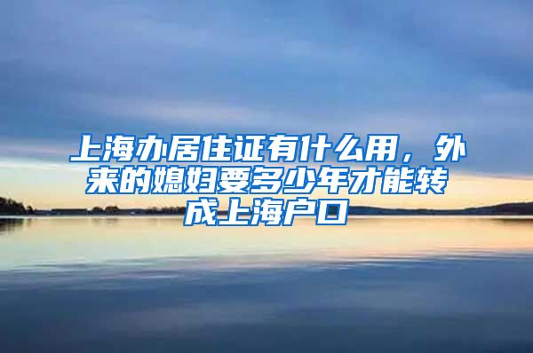 上海办居住证有什么用，外来的媳妇要多少年才能转成上海户口