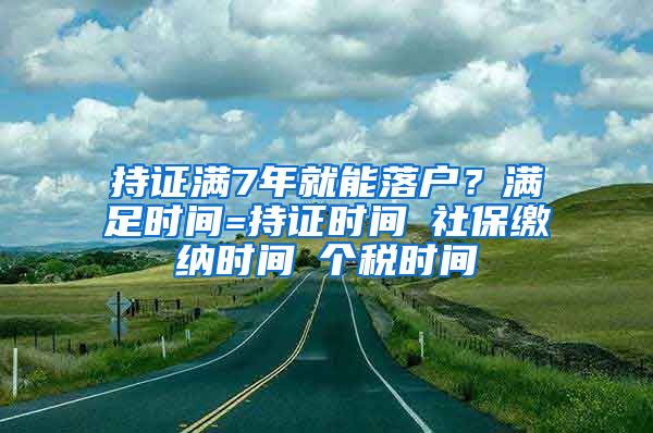 持证满7年就能落户？满足时间=持证时间∩社保缴纳时间∩个税时间