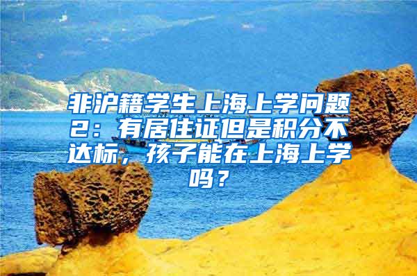 非沪籍学生上海上学问题2：有居住证但是积分不达标，孩子能在上海上学吗？