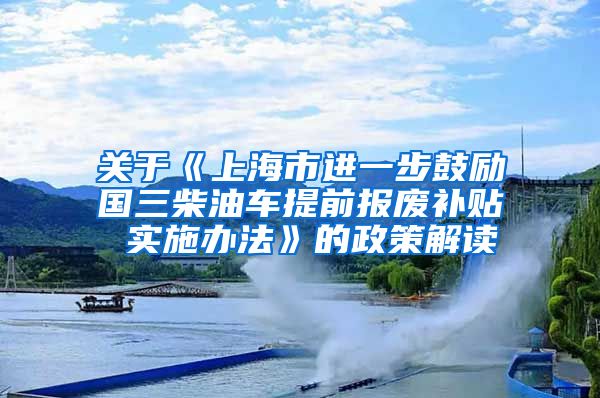 关于《上海市进一步鼓励国三柴油车提前报废补贴 实施办法》的政策解读