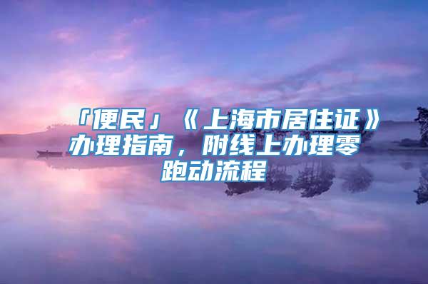 「便民」《上海市居住证》办理指南，附线上办理零跑动流程