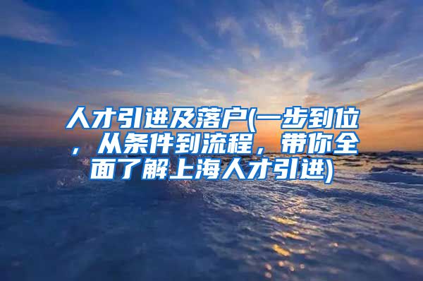 人才引进及落户(一步到位，从条件到流程，带你全面了解上海人才引进)