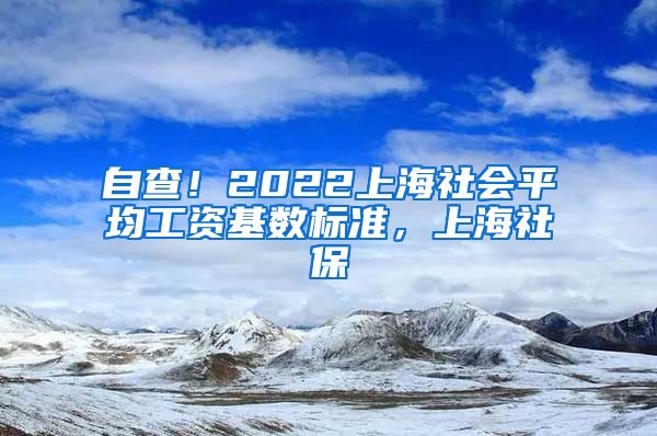 自查！2022上海社会平均工资基数标准，上海社保