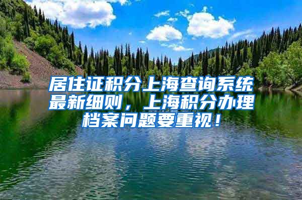 居住证积分上海查询系统最新细则，上海积分办理档案问题要重视！