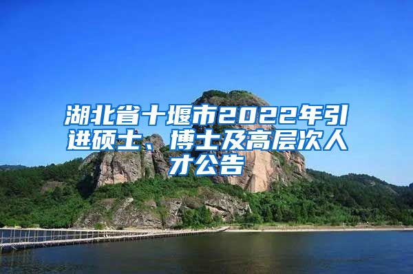 湖北省十堰市2022年引进硕士、博士及高层次人才公告