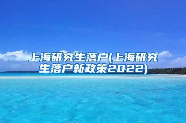 上海研究生落户(上海研究生落户新政策2022)