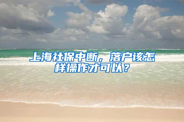 上海社保中断，落户该怎样操作才可以？