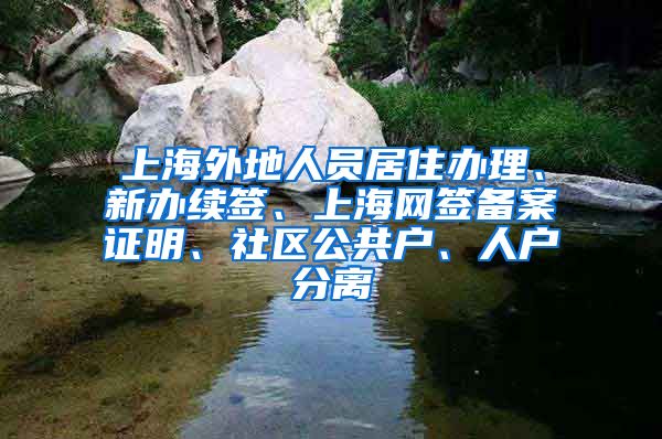 上海外地人员居住办理、新办续签、上海网签备案证明、社区公共户、人户分离