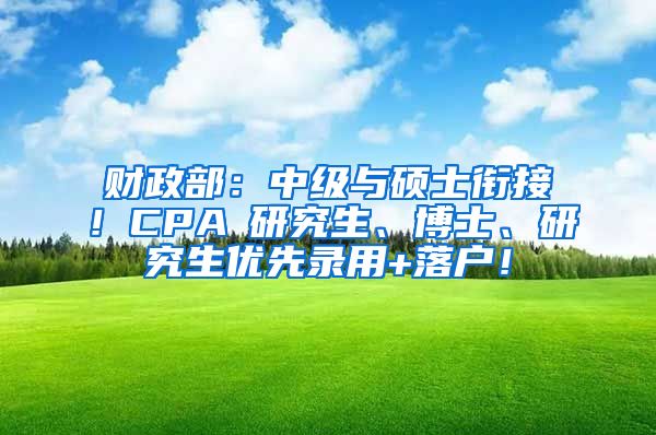 财政部：中级与硕士衔接！CPA≈研究生、博士、研究生优先录用+落户！