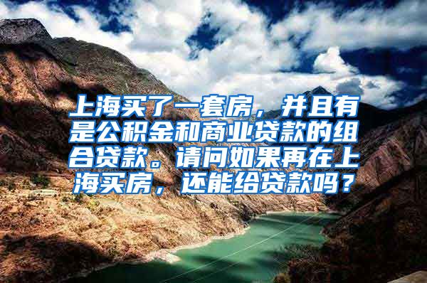 上海买了一套房，并且有是公积金和商业贷款的组合贷款。请问如果再在上海买房，还能给贷款吗？