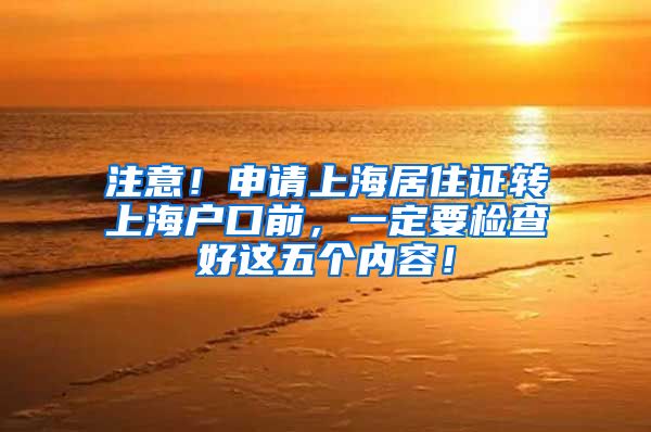 注意！申请上海居住证转上海户口前，一定要检查好这五个内容！