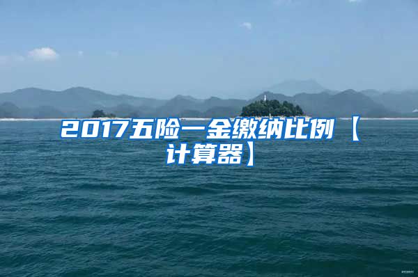 2017五险一金缴纳比例【计算器】