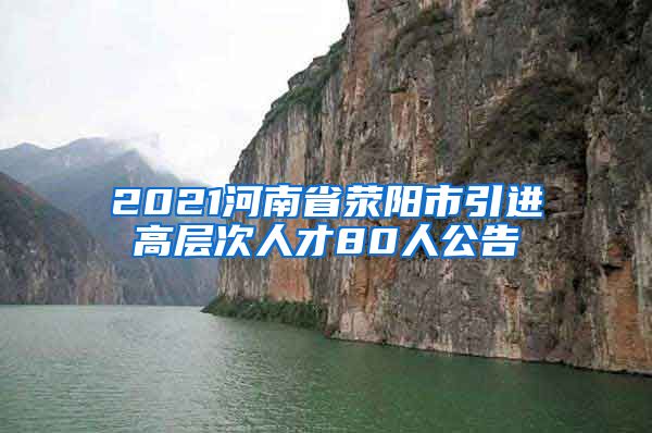 2021河南省荥阳市引进高层次人才80人公告