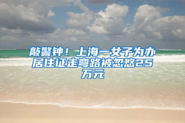 敲警钟！上海一女子为办居住证走弯路被忽悠25万元