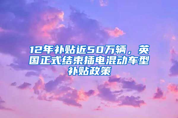 12年补贴近50万辆，英国正式结束插电混动车型补贴政策