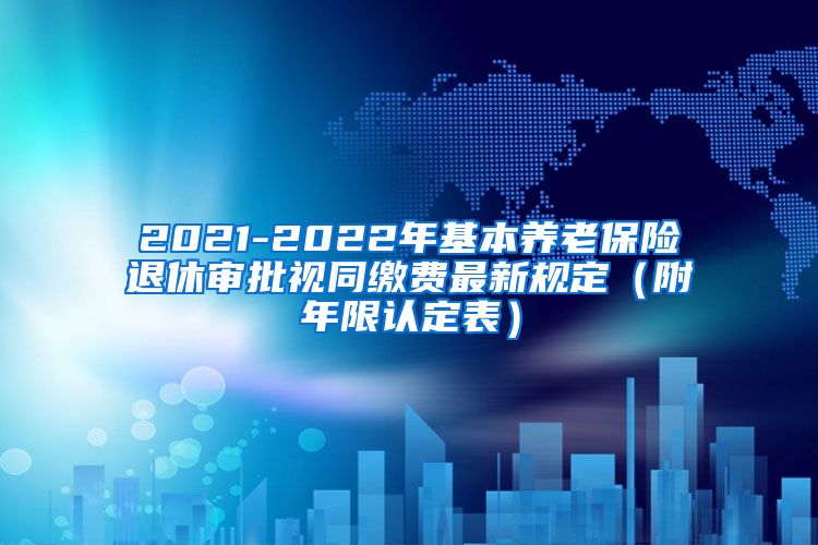 2021-2022年基本养老保险退休审批视同缴费最新规定（附年限认定表）