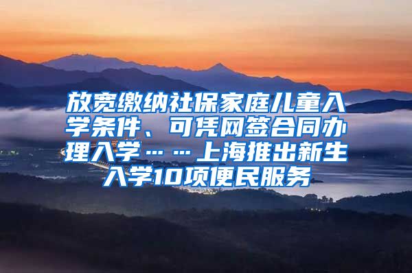 放宽缴纳社保家庭儿童入学条件、可凭网签合同办理入学……上海推出新生入学10项便民服务