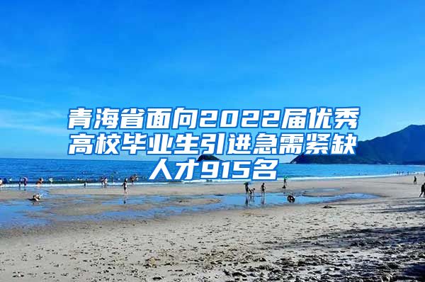 青海省面向2022届优秀高校毕业生引进急需紧缺人才915名