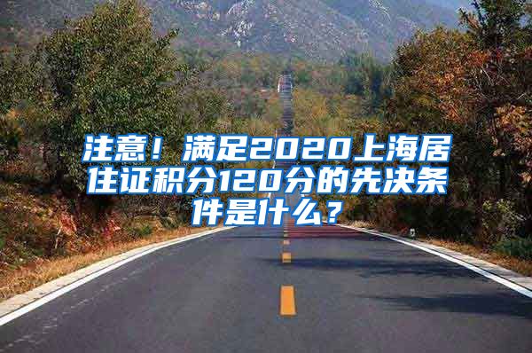注意！满足2020上海居住证积分120分的先决条件是什么？
