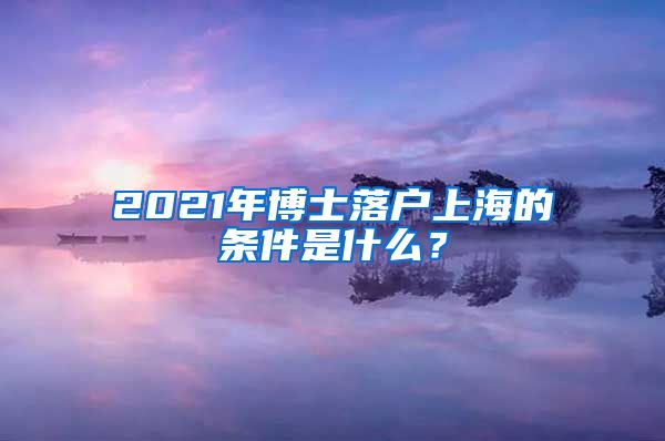 2021年博士落户上海的条件是什么？