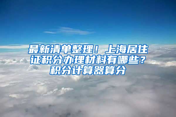 最新清单整理！上海居住证积分办理材料有哪些？积分计算器算分