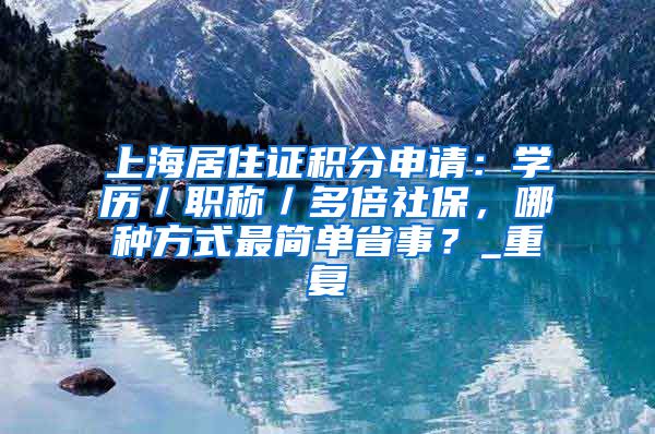 上海居住证积分申请：学历／职称／多倍社保，哪种方式最简单省事？_重复