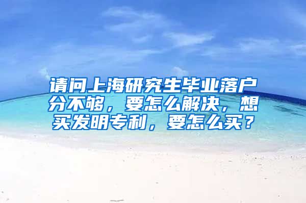 请问上海研究生毕业落户分不够，要怎么解决，想买发明专利，要怎么买？