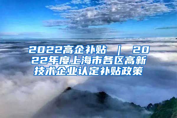 2022高企补贴 ｜ 2022年度上海市各区高新技术企业认定补贴政策