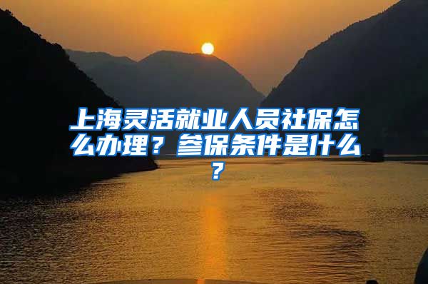 上海灵活就业人员社保怎么办理？参保条件是什么？