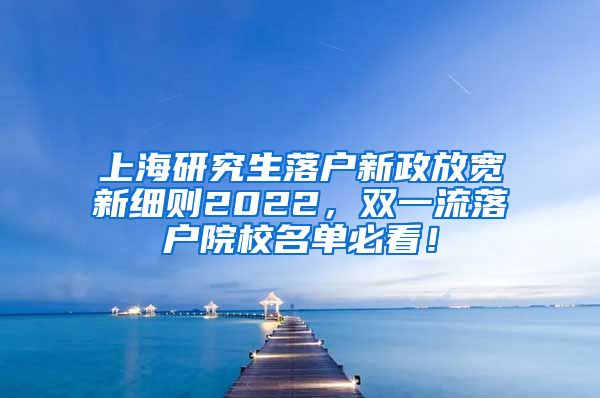 上海研究生落户新政放宽新细则2022，双一流落户院校名单必看！