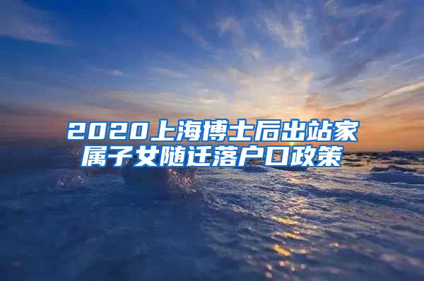 2020上海博士后出站家属子女随迁落户口政策