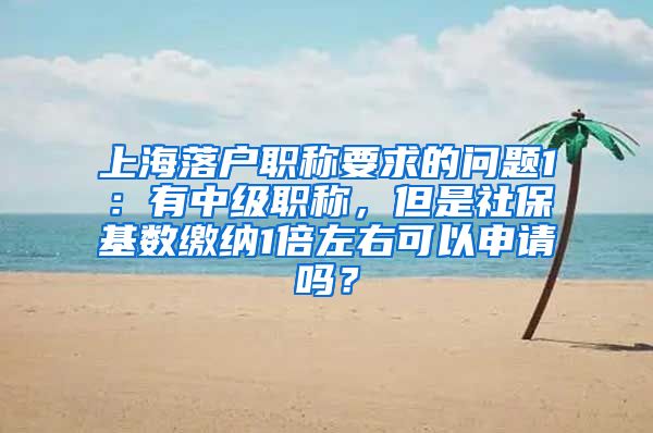 上海落户职称要求的问题1：有中级职称，但是社保基数缴纳1倍左右可以申请吗？