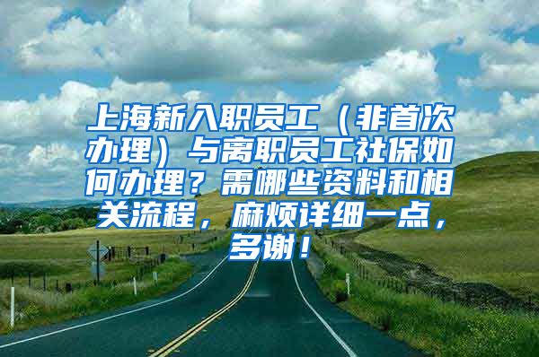 上海新入职员工（非首次办理）与离职员工社保如何办理？需哪些资料和相关流程，麻烦详细一点，多谢！