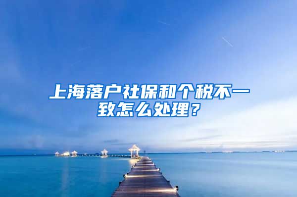 上海落户社保和个税不一致怎么处理？