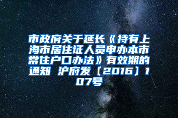 市政府关于延长《持有上海市居住证人员申办本市常住户口办法》有效期的通知 沪府发〔2016〕107号