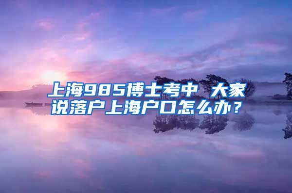 上海985博士考中 大家说落户上海户口怎么办？