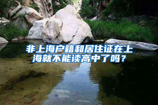 非上海户籍和居住证在上海就不能读高中了吗？