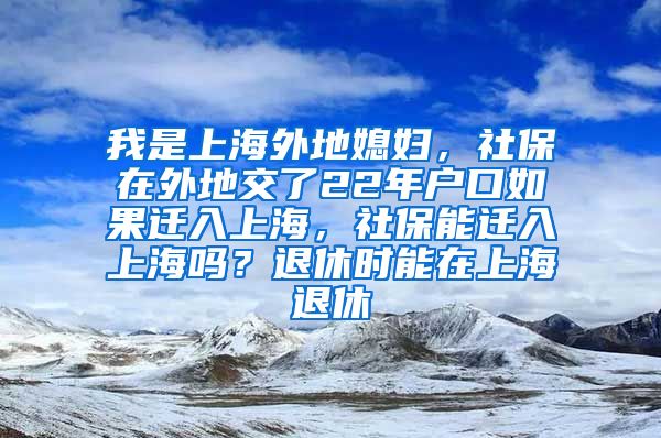 我是上海外地媳妇，社保在外地交了22年户口如果迁入上海，社保能迁入上海吗？退休时能在上海退休