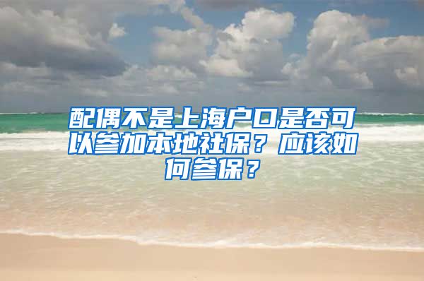 配偶不是上海户口是否可以参加本地社保？应该如何参保？