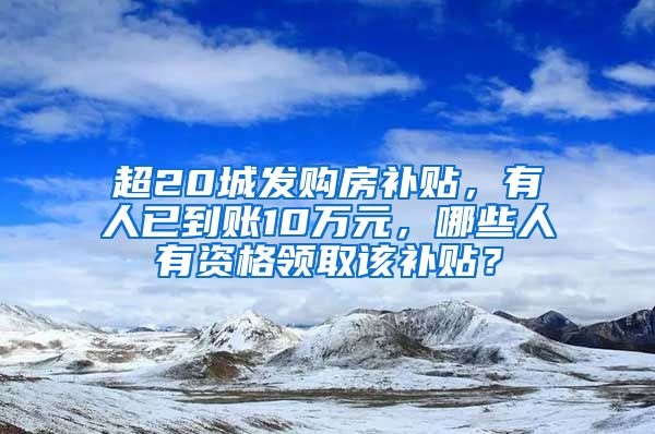 超20城发购房补贴，有人已到账10万元，哪些人有资格领取该补贴？