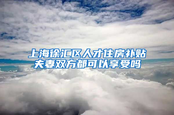 上海徐汇区人才住房补贴夫妻双方都可以享受吗