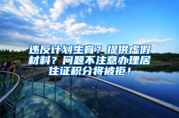 违反计划生育？提供虚假材料？问题不注意办理居住证积分将被拒！