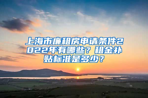 上海市廉租房申请条件2022年有哪些？租金补贴标准是多少？