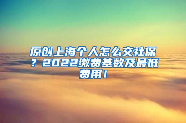 原创上海个人怎么交社保？2022缴费基数及最低费用！