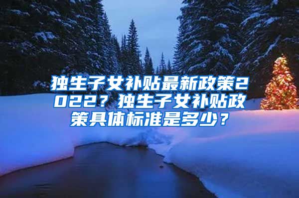 独生子女补贴最新政策2022？独生子女补贴政策具体标准是多少？